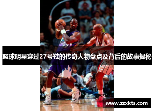 篮球明星穿过27号鞋的传奇人物盘点及背后的故事揭秘