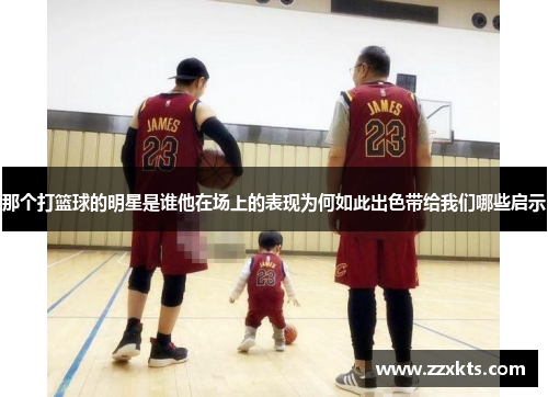 那个打篮球的明星是谁他在场上的表现为何如此出色带给我们哪些启示