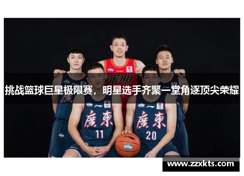 挑战篮球巨星极限赛，明星选手齐聚一堂角逐顶尖荣耀