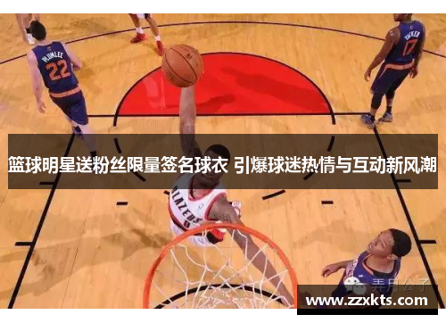 篮球明星送粉丝限量签名球衣 引爆球迷热情与互动新风潮