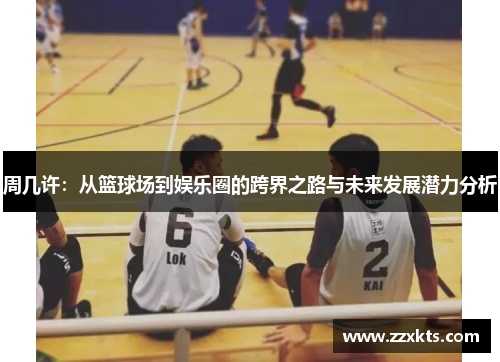 周几许：从篮球场到娱乐圈的跨界之路与未来发展潜力分析