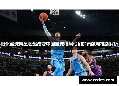归化篮球明星崛起改变中国篮球格局他们的贡献与挑战解析