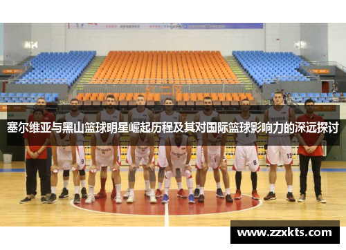 塞尔维亚与黑山篮球明星崛起历程及其对国际篮球影响力的深远探讨