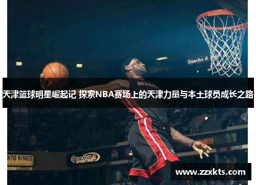 天津篮球明星崛起记 探索NBA赛场上的天津力量与本土球员成长之路