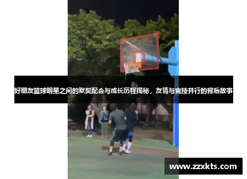 好朋友篮球明星之间的默契配合与成长历程揭秘，友情与竞技并行的背后故事