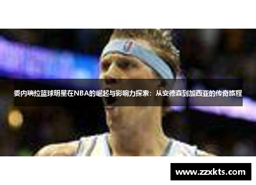 委内瑞拉篮球明星在NBA的崛起与影响力探索：从安德森到加西亚的传奇旅程