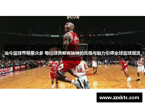 当今篮球界明星众多 每位球员都有独特的风格与魅力引领全球篮球潮流