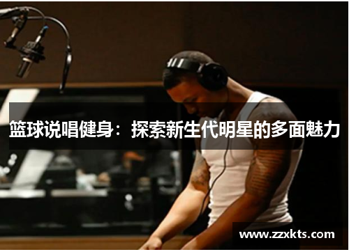 篮球说唱健身：探索新生代明星的多面魅力