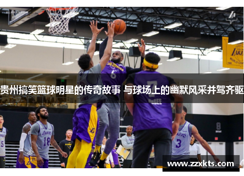 贵州搞笑篮球明星的传奇故事 与球场上的幽默风采并驾齐驱