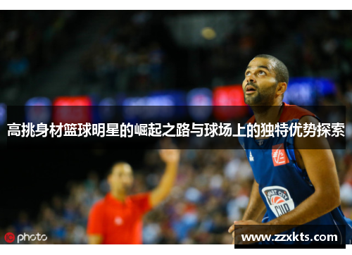 高挑身材篮球明星的崛起之路与球场上的独特优势探索